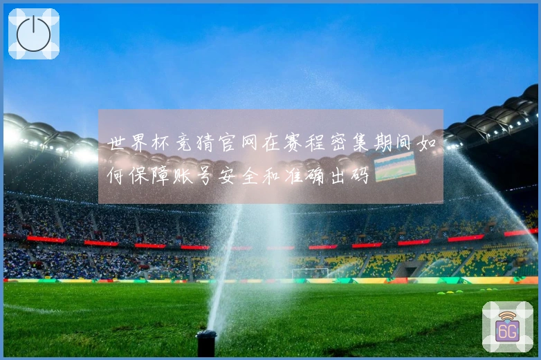 世界杯竞猜官网在赛程密集期间如何保障账号安全和准确出码