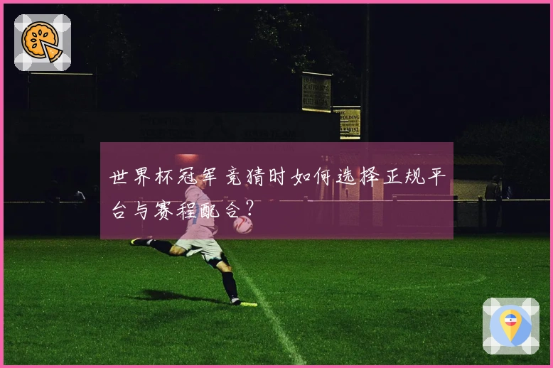 世界杯冠军竞猜时如何选择正规平台与赛程配合？