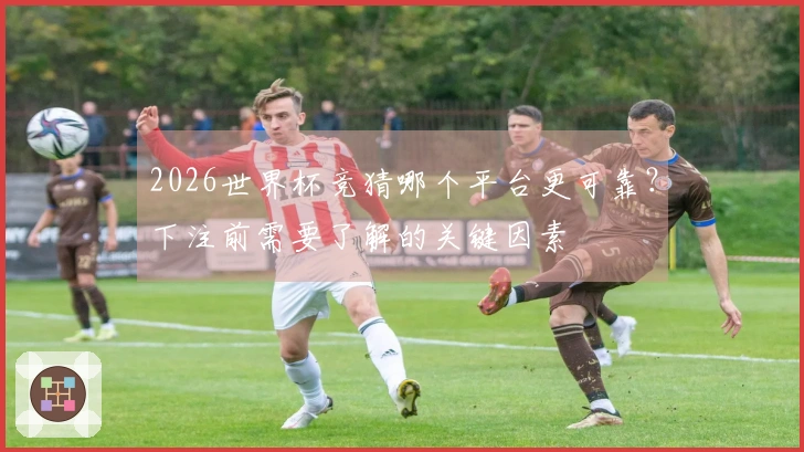 2026世界杯竞猜哪个平台更可靠？下注前需要了解的关键因素