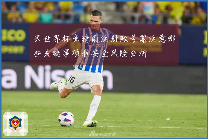买世界杯竞猜前注册账号需注意哪些关键事项和安全风险分析