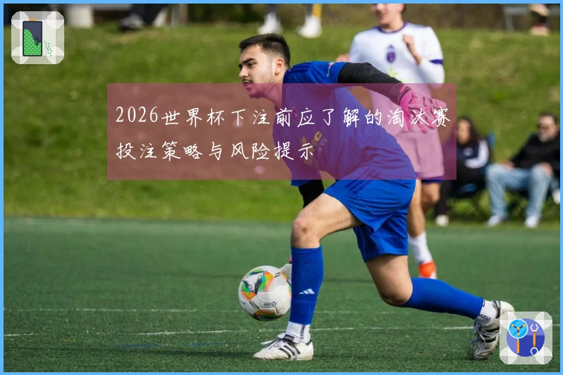 2026世界杯下注前应了解的淘汰赛投注策略与风险提示