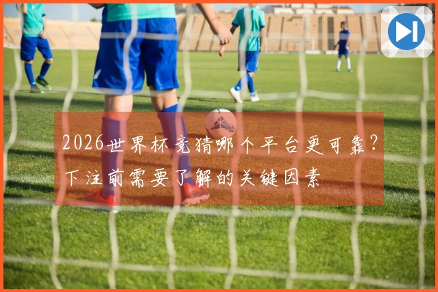 2026世界杯竞猜哪个平台更可靠？下注前需要了解的关键因素