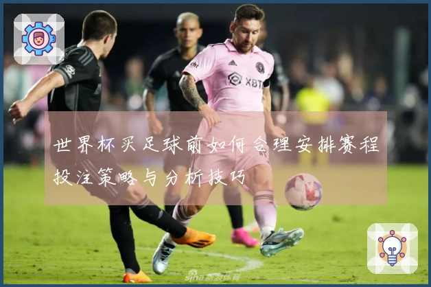 世界杯买足球前如何合理安排赛程投注策略与分析技巧