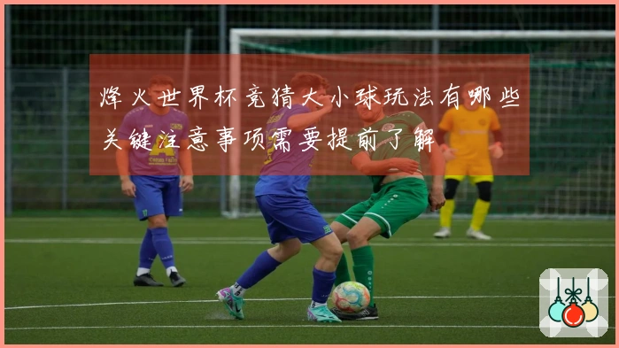 烽火世界杯竞猜大小球玩法有哪些关键注意事项需要提前了解