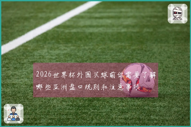 2026世界杯外围买球前你需要了解哪些亚洲盘口规则和注意事项