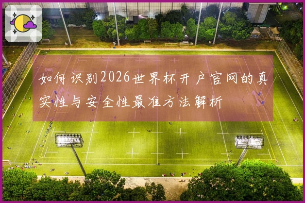 如何识别2026世界杯开户官网的真实性与安全性最准方法解析
