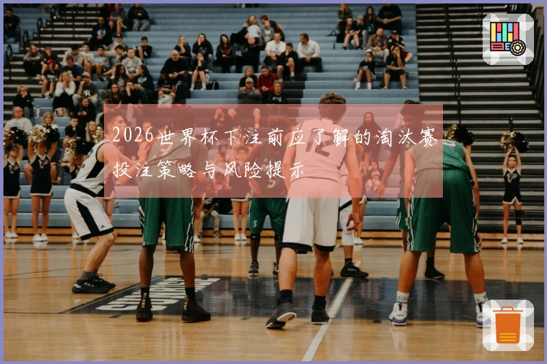 2026世界杯下注前应了解的淘汰赛投注策略与风险提示