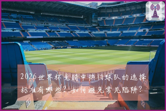 2026世界杯竞猜中热门球队的选择标准有哪些？如何避免常见陷阱？