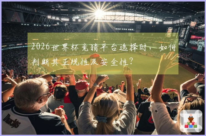 2026世界杯竞猜平台选择时，如何判断其正规性及安全性？