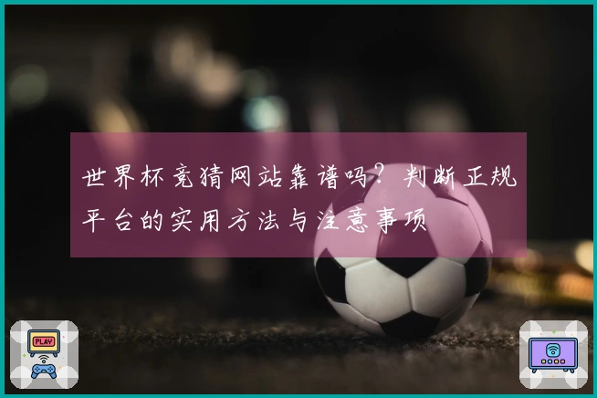 世界杯竞猜网站靠谱吗？判断正规平台的实用方法与注意事项